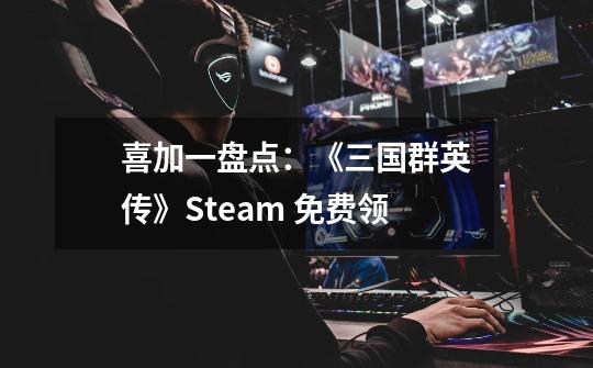 喜加一盘点：《三国群英传》Steam 免费领-第1张-游戏信息-龙启网