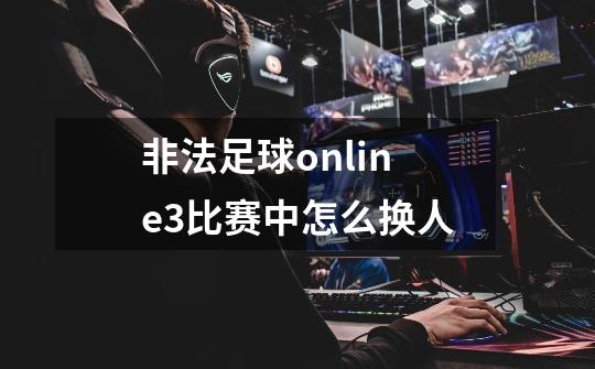 非法足球online3比赛中怎么换人-第1张-游戏信息-龙启网