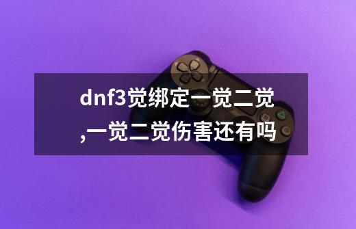 dnf3觉绑定一觉二觉,一觉二觉伤害还有吗-第1张-游戏信息-龙启网