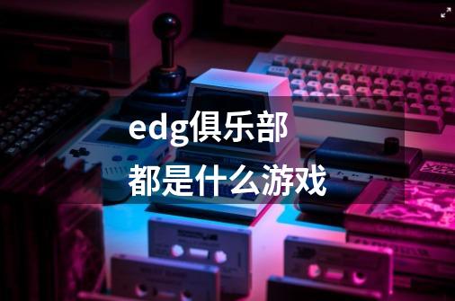 edg俱乐部都是什么游戏-第1张-游戏信息-龙启网