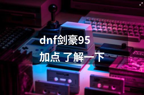 dnf剑豪95加点 了解一下-第1张-游戏信息-龙启网