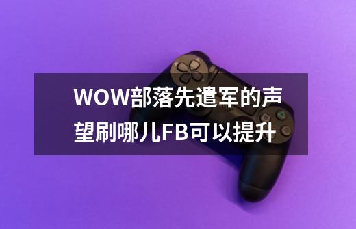 WOW部落先遣军的声望刷哪儿FB可以提升-第1张-游戏信息-龙启网