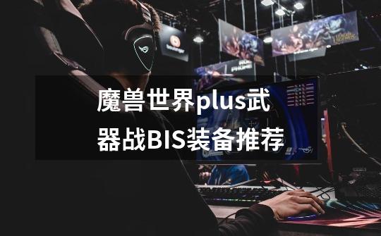 魔兽世界plus武器战BIS装备推荐-第1张-游戏信息-龙启网