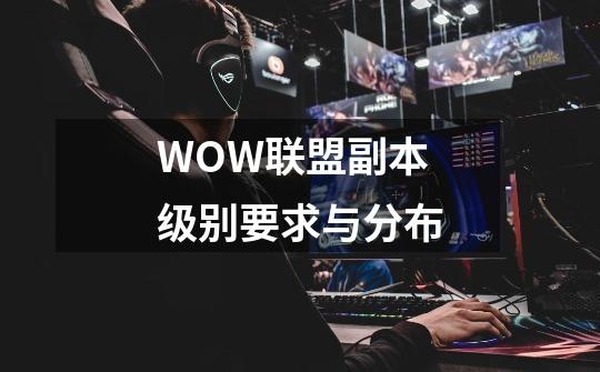 WOW联盟副本级别要求与分布-第1张-游戏信息-龙启网