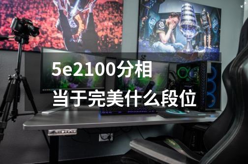 5e2100分相当于完美什么段位-第1张-游戏信息-龙启网