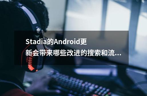 Stadia的Android更新会带来哪些改进的搜索和流媒体功能-第1张-游戏信息-龙启网