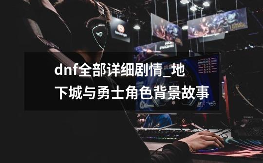 dnf全部详细剧情_地下城与勇士角色背景故事-第1张-游戏信息-龙启网