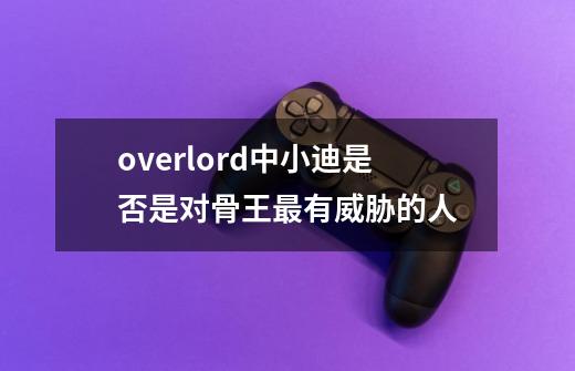 overlord中小迪是否是对骨王最有威胁的人-第1张-游戏信息-龙启网