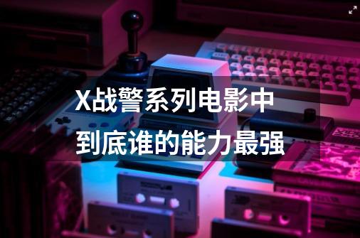 X战警系列电影中到底谁的能力最强-第1张-游戏信息-龙启网