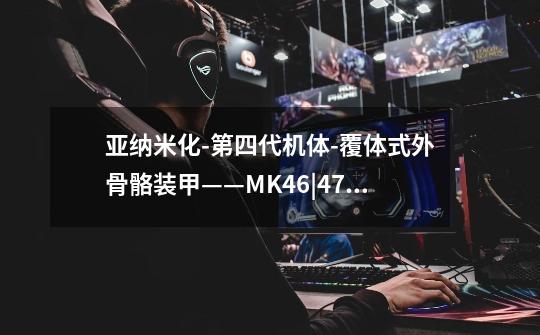 亚纳米化-第四代机体-覆体式外骨骼装甲——MK46|47篇-第1张-游戏信息-龙启网