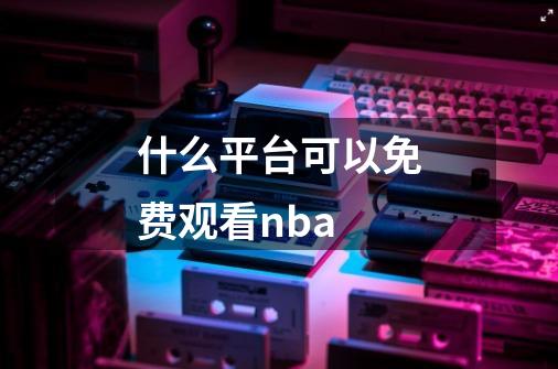 什么平台可以免费观看nba-第1张-游戏信息-龙启网