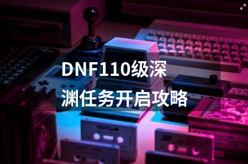 DNF110级深渊任务开启攻略-第1张-游戏信息-龙启网