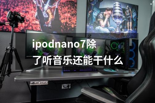 ipodnano7除了听音乐还能干什么-第1张-游戏信息-龙启网