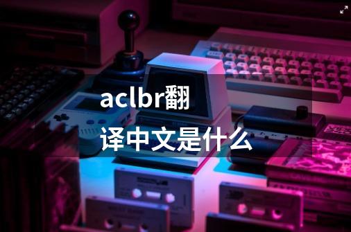 aclbr翻译中文是什么-第1张-游戏信息-龙启网