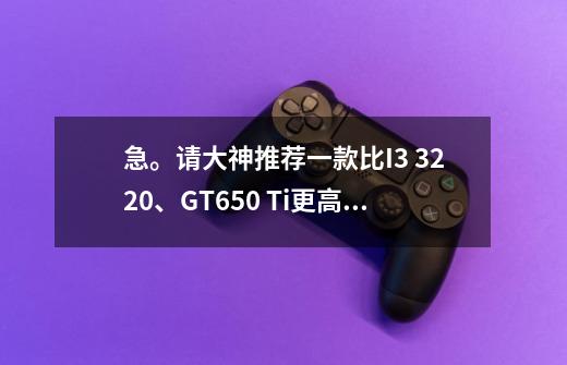 急。请大神推荐一款比I3 3220、GT650 Ti更高一点的游戏配置。谢谢-第1张-游戏信息-龙启网