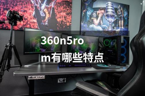 360n5rom有哪些特点-第1张-游戏信息-龙启网