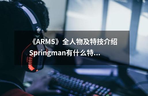 《ARMS》全人物及特技介绍 Springman有什么特技-第1张-游戏信息-龙启网