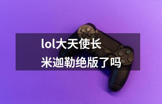 lol大天使长米迦勒绝版了吗-第1张-游戏信息-龙启网