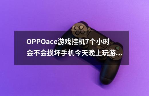 OPPOace游戏挂机7个小时会不会损坏手机今天晚上玩游戏不小心睡着了屏...-第1张-游戏信息-龙启网