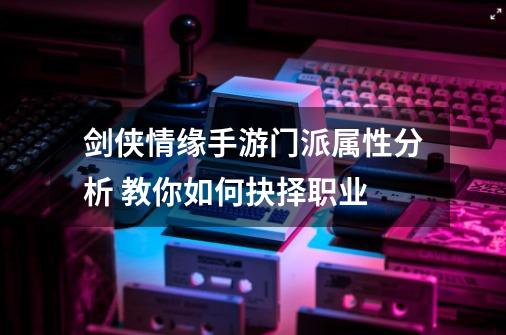 剑侠情缘手游门派属性分析 教你如何抉择职业-第1张-游戏信息-龙启网