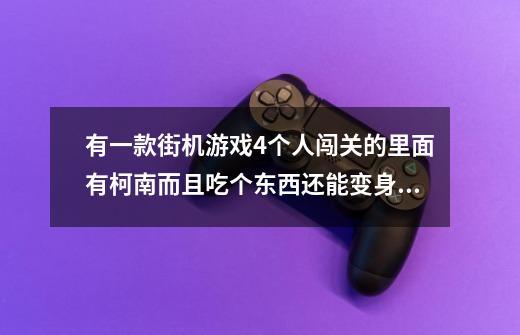 有一款街机游戏4个人闯关的里面有柯南而且吃个东西还能变身求那个游戏的名字！！！-第1张-游戏信息-龙启网