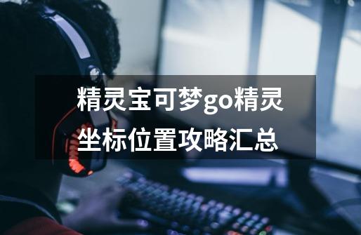 精灵宝可梦go精灵坐标位置攻略汇总-第1张-游戏信息-龙启网