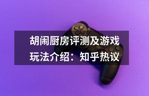 胡闹厨房评测及游戏玩法介绍：知乎热议-第1张-游戏信息-龙启网