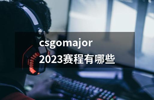 csgomajor2023赛程有哪些-第1张-游戏信息-龙启网