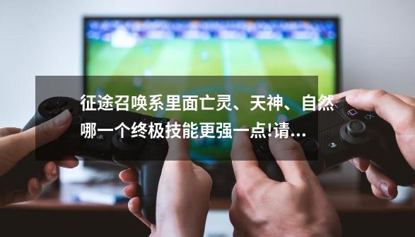 征途召唤系里面亡灵、天神、自然哪一个终极技能更强一点!请高手指点迷津-第1张-游戏信息-龙启网