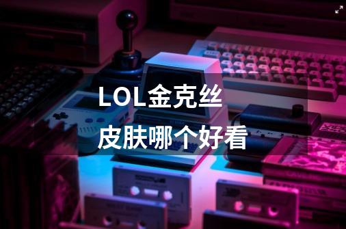 LOL金克丝皮肤哪个好看-第1张-游戏信息-龙启网