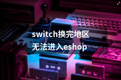 switch换完地区无法进入eshop-第1张-游戏信息-龙启网