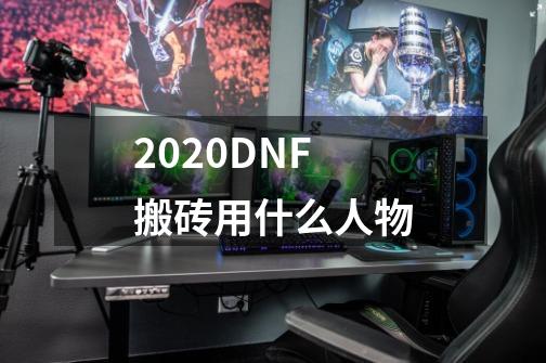 2020DNF搬砖用什么人物-第1张-游戏信息-龙启网