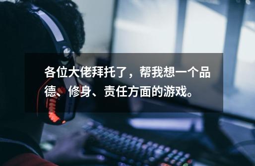 各位大佬拜托了，帮我想一个品德、修身、责任方面的游戏。-第1张-游戏信息-龙启网