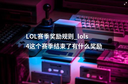 LOL赛季奖励规则_lols4这个赛季结束了有什么奖励-第1张-游戏信息-龙启网