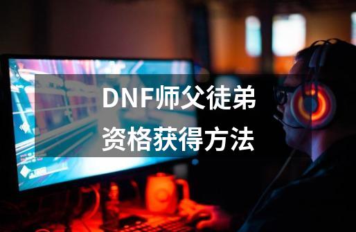 DNF师父徒弟资格获得方法-第1张-游戏信息-龙启网