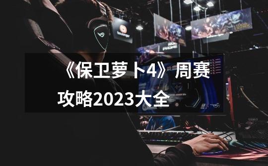 《保卫萝卜4》周赛攻略2023大全-第1张-游戏信息-龙启网