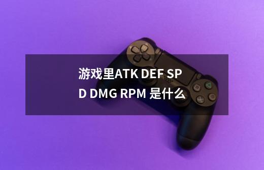 游戏里ATK DEF SPD DMG RPM 是什么-第1张-游戏信息-龙启网