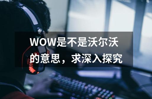 WOW是不是沃尔沃的意思，求深入探究-第1张-游戏信息-龙启网