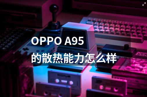 OPPO A95的散热能力怎么样-第1张-游戏信息-龙启网