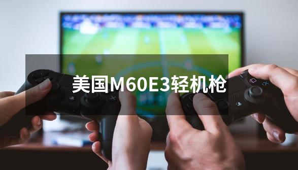 美国M60E3轻机枪-第1张-游戏信息-龙启网