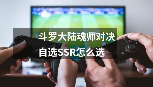 斗罗大陆魂师对决自选SSR怎么选-第1张-游戏信息-龙启网