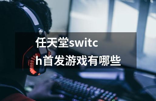 任天堂switch首发游戏有哪些-第1张-游戏信息-龙启网