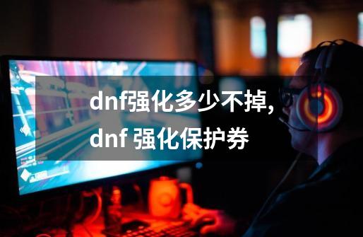 dnf强化多少不掉,dnf 强化保护券-第1张-游戏信息-龙启网