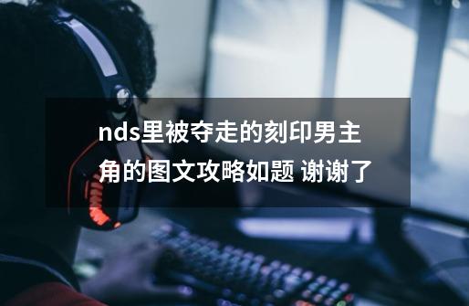 nds里被夺走的刻印男主角的图文攻略如题 谢谢了-第1张-游戏信息-龙启网