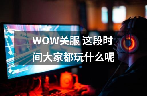 WOW关服 这段时间大家都玩什么呢-第1张-游戏信息-龙启网