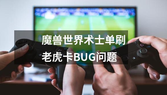 魔兽世界术士单刷老虎卡BUG问题-第1张-游戏信息-龙启网