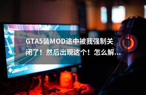 GTA5装MOD途中被我强制关闭了！然后出现这个！怎么解决-第1张-游戏信息-龙启网