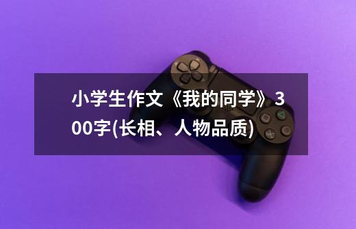 小学生作文《我的同学》300字(长相、人物品质)-第1张-游戏信息-龙启网