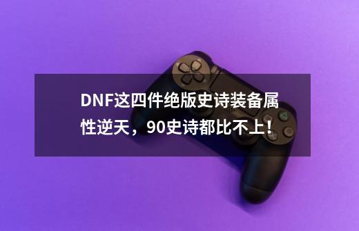 DNF这四件绝版史诗装备属性逆天，90史诗都比不上！-第1张-游戏信息-龙启网