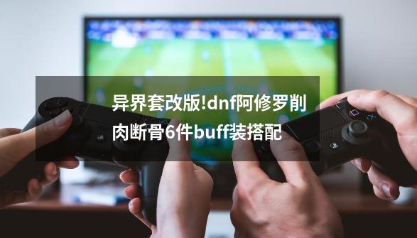 异界套改版!dnf阿修罗削肉断骨6件buff装搭配-第1张-游戏信息-龙启网